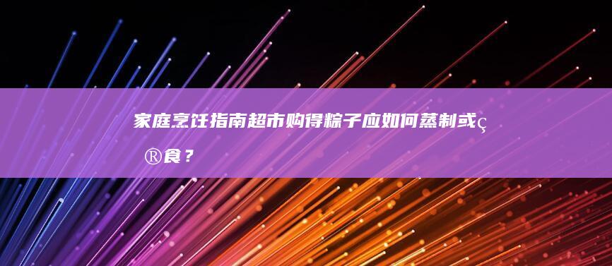 家庭烹饪指南：超市购得粽子应如何蒸制或煮食？